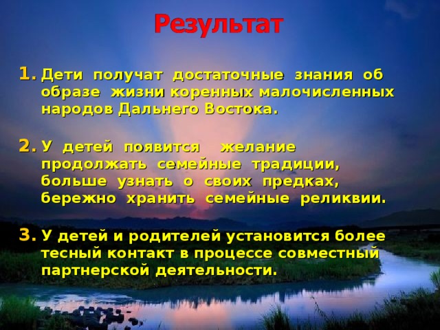 Дети получат достаточные знания об образе жизни коренных малочисленных народов Дальнего Востока.  У детей появится желание продолжать семейные традиции, больше узнать о своих предках, бережно хранить семейные реликвии.  У детей и родителей установится более тесный контакт в процессе совместный партнерской деятельности.  