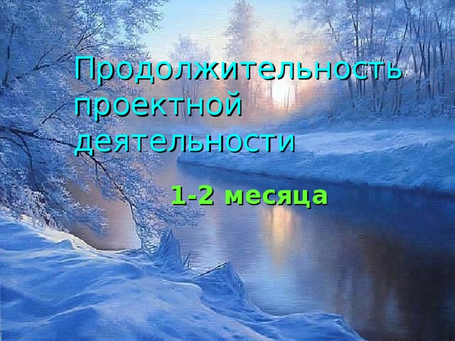 Продолжительность проектной деятельности   1-2 месяца  