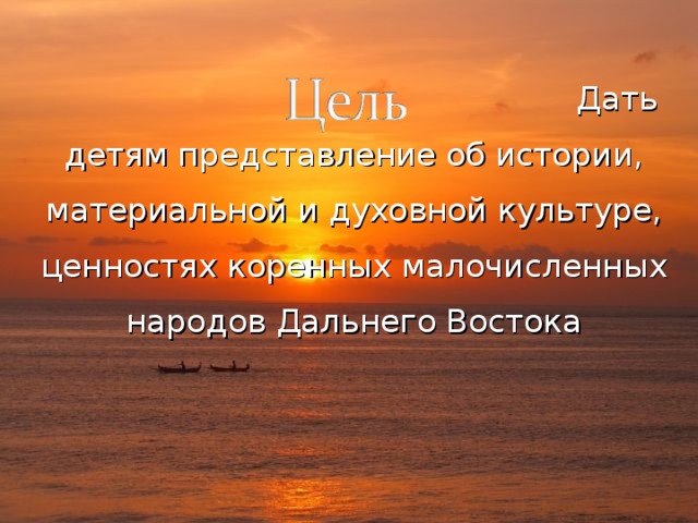  Дать детям представление об истории, материальной и духовной культуре, ценностях коренных малочисленных народов Дальнего Востока  