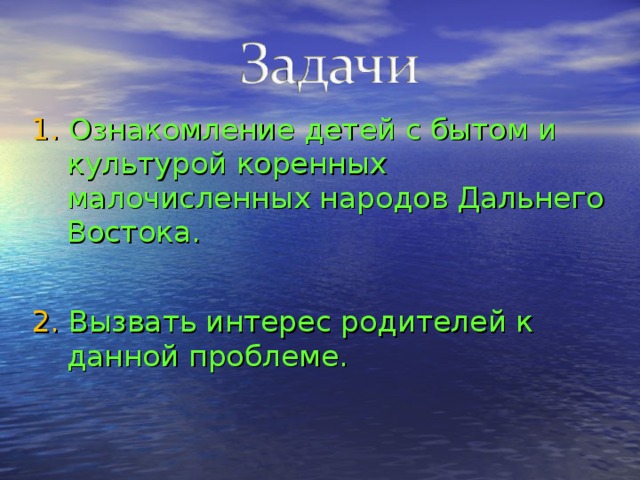 1. Ознакомление детей с бытом и культурой коренных малочисленных народов Дальнего Востока . 2. Вызвать интерес родителей к данной проблеме.    