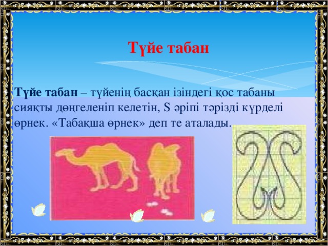  Түйе табан Түйе табан  – түйенің басқан ізіндегі қос табаны сияқты дөңгеленіп келетін, S әріпі тәрізді күрделі өрнек. «Табақша өрнек» деп те аталады. 