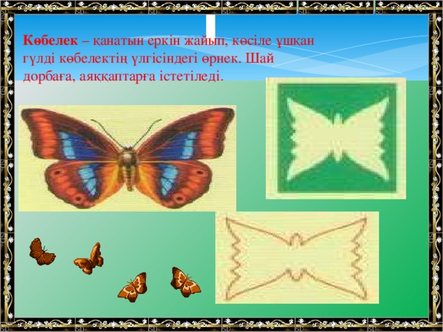   Көбелек  – қанатын еркін жайып, көсіле ұшқан гүлді көбелектің үлгісіндегі өрнек. Шай дорбаға, аяққаптарға істетіледі.   
