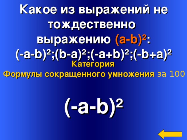 Какое из выражений не тождественно выражению ( a-b) ² : (- a-b)²;(b-a)²;(-a+b)²;(-b+a)²  Категория Формулы сокращенного умножения  за 100 (- a-b)² Welcome to Power Jeopardy   © Don Link, Indian Creek School, 2004 You can easily customize this template to create your own Jeopardy game. Simply follow the step-by-step instructions that appear on Slides 1-3. 4 