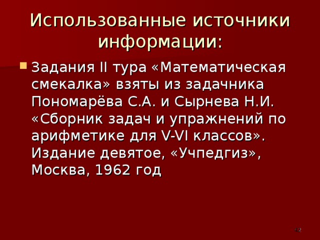 Использованные источники информации: Задания II тура «Математическая смекалка» взяты из задачника Пономарёва С.А. и Сырнева Н.И. «Сборник задач и упражнений по арифметике для V-VI классов». Издание девятое, «Учпедгиз», Москва, 1962 год     40 