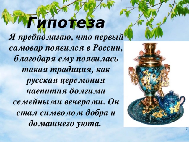 Гипотеза  Я предполагаю, что первый самовар появился в России, благодаря ему появилась такая традиция, как русская церемония чаепития долгими семейными вечерами. Он стал символом добра и домашнего уюта. 