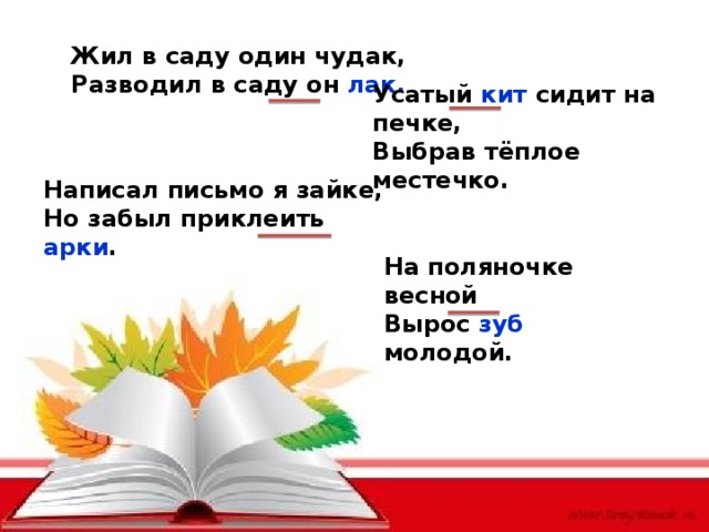 Жил в саду один чудак, Разводил в саду он лак. Усатый кит сидит на печке, Выбрав тёплое местечко. Написал письмо я зайке, Но забыл приклеить арки . На поляночке весной Вырос зуб молодой. 