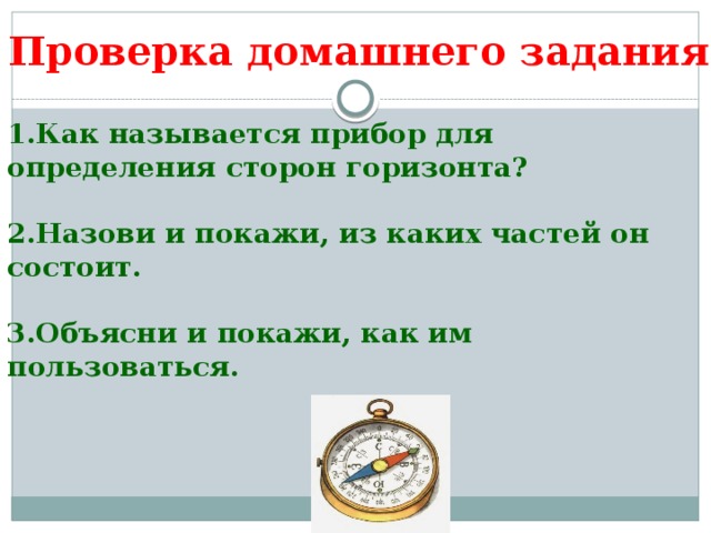 Проверка домашнего задания  1.Как называется прибор для определения сторон горизонта?  2.Назови и покажи, из каких частей он состоит.  3.Объясни и покажи, как им пользоваться.  