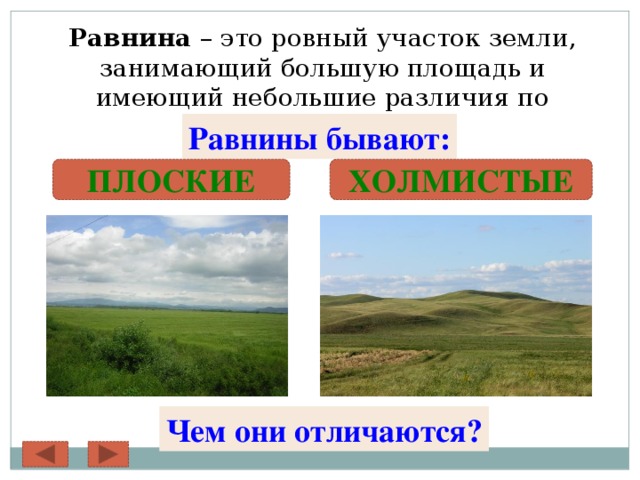 Равнина – это ровный участок земли, занимающий большую площадь и имеющий небольшие различия по высоте. Равнины бывают: ПЛОСКИЕ ХОЛМИСТЫЕ Чем они отличаются? 