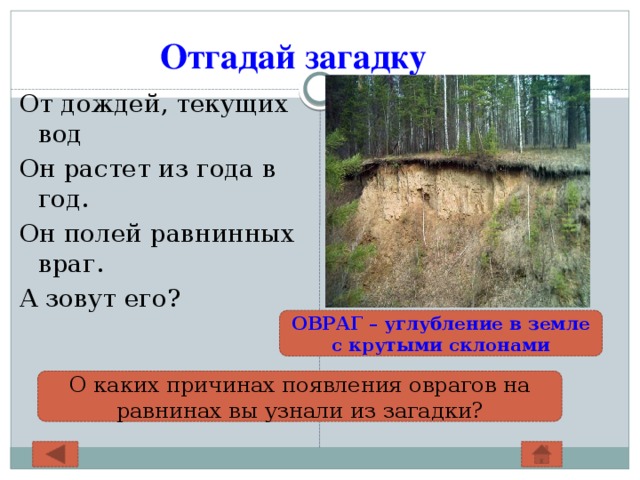 Отгадай загадку От дождей, текущих вод Он растет из года в год. Он полей равнинных враг. А зовут его? ОВРАГ – углубление в земле с крутыми склонами О каких причинах появления оврагов на равнинах вы узнали из загадки? 