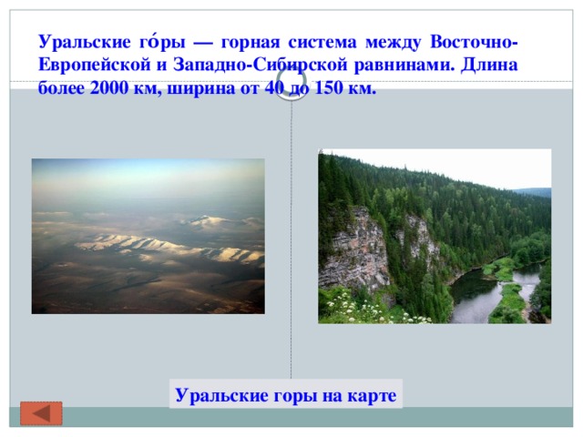 Уральские го́ры — горная система между Восточно-Европейской и Западно-Сибирской равнинами. Длина более 2000 км, ширина от 40 до 150 км.   Уральские горы на карте 