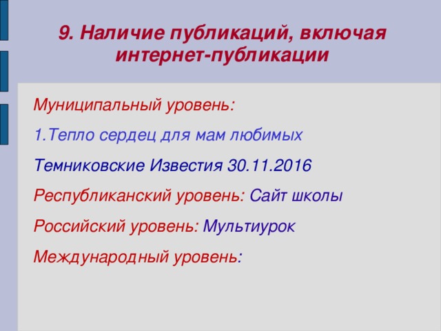 9. Наличие публикаций, включая интернет-публикации Муниципальный уровень: 1.Тепло сердец для мам любимых  Темниковские Известия 30.11.2016 Республиканский уровень: Сайт школы Российский уровень: Мультиурок Международный уровень :    
