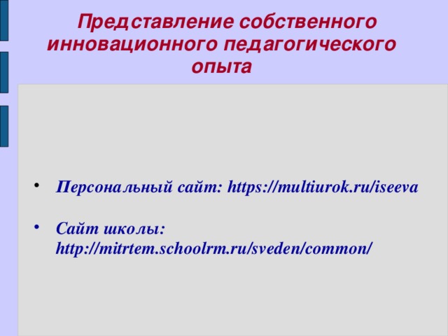  Представление собственного инновационного педагогического опыта Персональный сайт: https://multiurok.ru/iseeva  Сайт школы: http://mitrtem.schoolrm.ru/sveden/common/ 