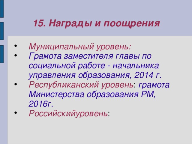 15. Награды и поощрения Муниципальный уровень: Грамота заместителя главы по социальной работе - начальника управления образования, 2014 г. Республиканский уровень : грамота Министерства образования РМ, 2016г. Российскийуровень : 