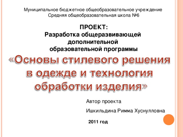 Муниципальное бюджетное общеобразовательное учреждение Средняя общеобразовательная школа №6 ПРОЕКТ: Разработка общеразвивающей дополнительной образовательной программы Автор проекта Ишкильдина Римма Хуснулловна 2011 год   