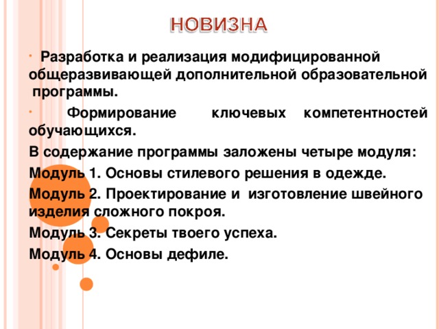  Разработка и реализация модифицированной общеразвивающей дополнительной образовательной программы.  Формирование ключевых компетентностей обучающихся. В содержание программы заложены четыре модуля: Модуль 1. Основы стилевого решения в одежде. Модуль 2. Проектирование и изготовление швейного изделия сложного покроя. Модуль 3. Секреты твоего успеха. Модуль 4. Основы дефиле.  