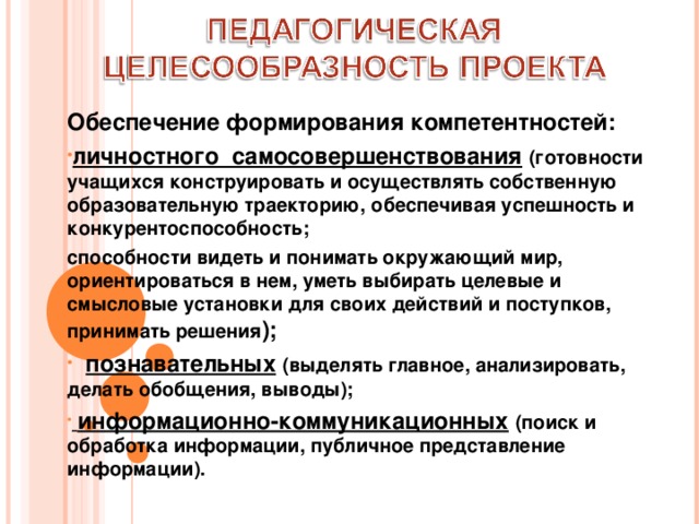 Обеспечение формирования компетентностей: личностного самосовершенствования  (готовности учащихся конструировать и осуществлять собственную образовательную траекторию, обеспечивая успешность и конкурентоспособность; способности видеть и понимать окружающий мир, ориентироваться в нем, уметь выбирать целевые и смысловые установки для своих действий и поступков, принимать решения );  познавательных  (выделять главное, анализировать, делать обобщения, выводы);  информационно-коммуникационных  (поиск и обработка информации, публичное представление информации).        