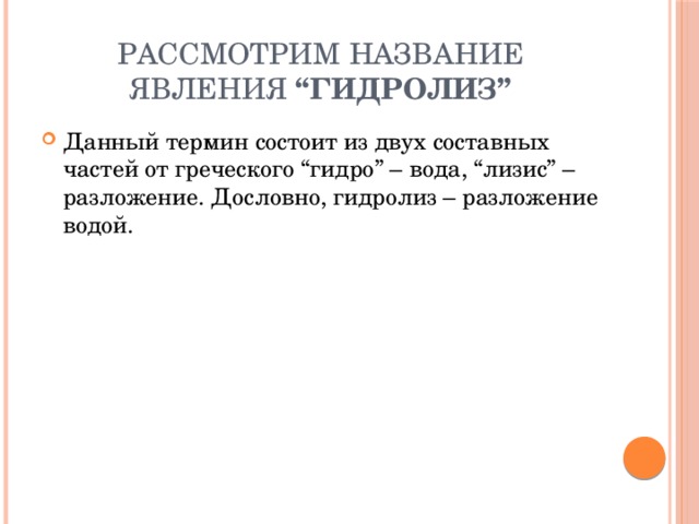 Рассмотрим название явления  “гидролиз” Данный термин состоит из двух составных частей от греческого “гидро” – вода, “лизис” – разложение. Дословно, гидролиз – разложение водой. 