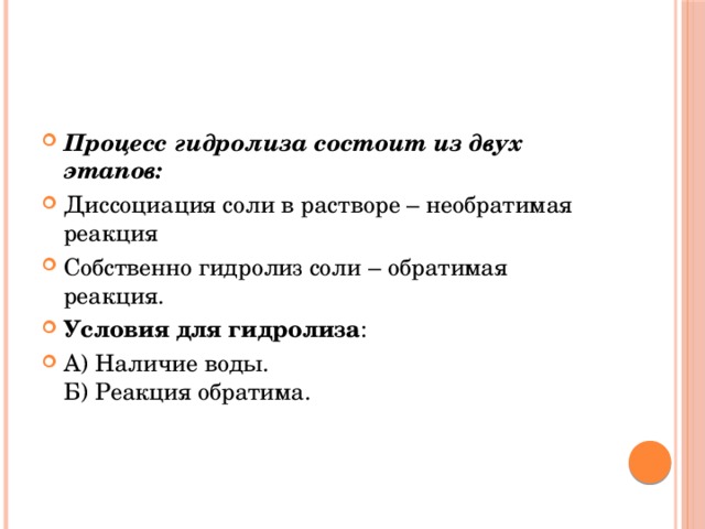Процесс гидролиза состоит из двух этапов: Диссоциация соли в растворе – необратимая реакция Собственно гидролиз соли – обратимая реакция. Условия для гидролиза : А) Наличие воды.  Б) Реакция обратима. 