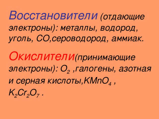 Восстановители (отдающие электроны): металлы, водород, уголь, С O, сероводород, аммиак. Окислители (принимающие электроны): O 2  ,галогены, азотная и серная кислоты, KMnO 4 , K 2 Cr 2 O 7  . 