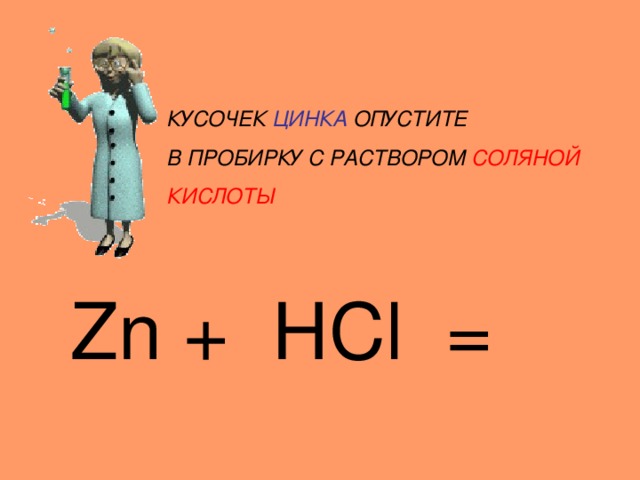 КУСОЧЕК ЦИНКА ОПУСТИТЕ В ПРОБИРКУ С РАСТВОРОМ СОЛЯНОЙ КИСЛОТЫ Zn + HCl = 