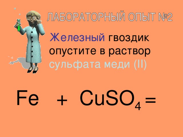 Железный гвоздик опустите в раствор сульфата меди ( II ) Fe + CuSO 4 =   