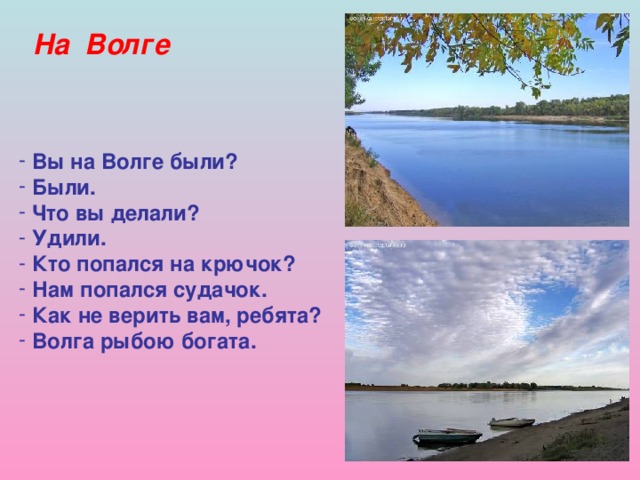 На Волге  Вы на Волге были?  Были.  Что вы делали?  Удили.  Кто попался на крючок?  Нам попался судачок.  Как не верить вам, ребята?  Волга рыбою богата.  