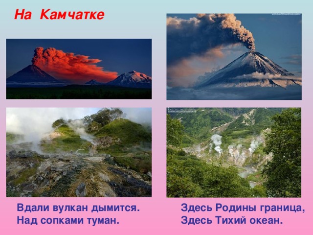 На Камчатке Вдали вулкан дымится. Здесь Родины граница, Над сопками туман. Здесь Тихий океан. 
