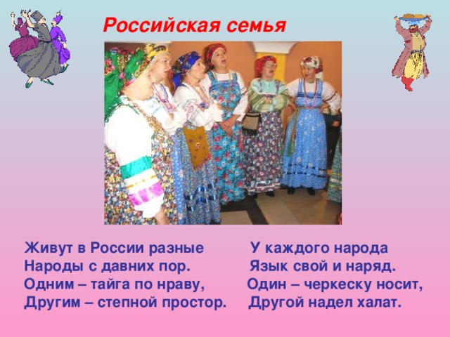 Российская семья Живут в России разные У каждого народа Народы с давних пор. Язык свой и наряд. Одним – тайга по нраву, Один – черкеску носит, Другим – степной простор. Другой надел халат.    