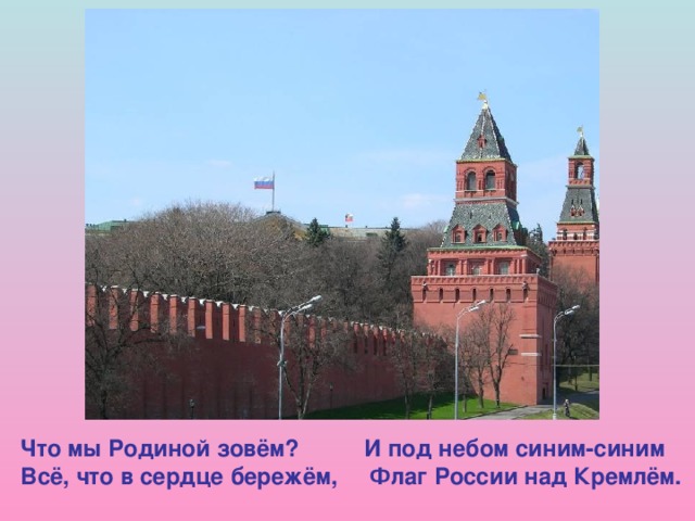 Что мы Родиной зовём? И под небом синим-синим Всё, что в сердце бережём, Флаг России над Кремлём.  