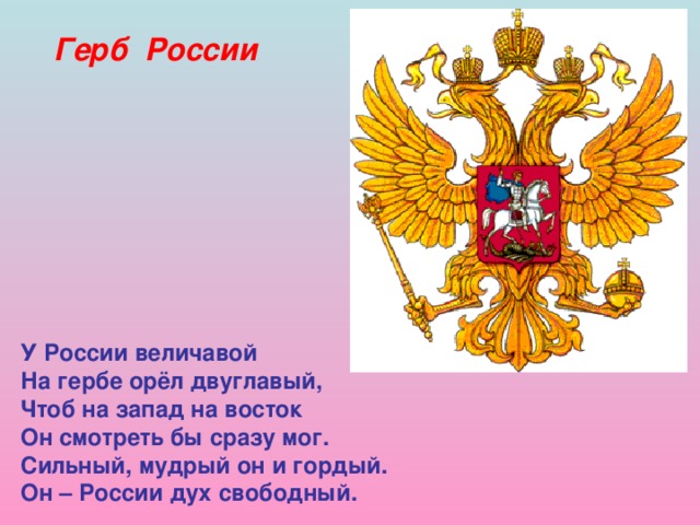 Герб России У России величавой На гербе орёл двуглавый, Чтоб на запад на восток Он смотреть бы сразу мог. Сильный, мудрый он и гордый. Он – России дух свободный. 