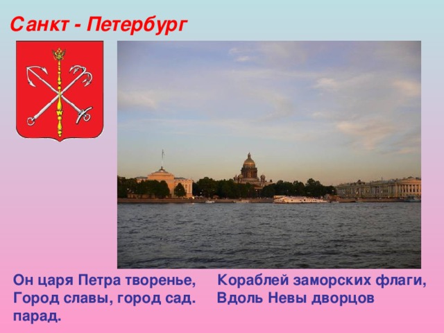 Санкт - Петербург Он царя Петра творенье, Кораблей заморских флаги,  Город славы, город сад. Вдоль Невы дворцов парад.  