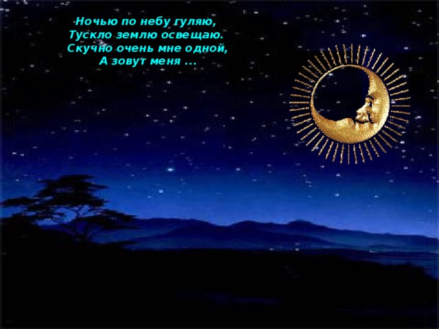 Ночью по небу гуляю,  Тускло землю освещаю.  Скучно очень мне одной,  А зовут меня ... 