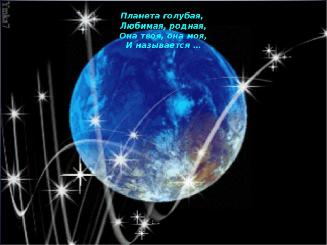 Планета голубая,  Любимая, родная,  Она твоя, она моя,  И называется … 