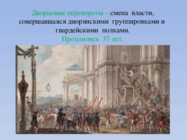 Дворцовые перевороты – смена власти, совершавшаяся дворянскими группировками и гвардейскими полками.  Продлились 37 лет . 