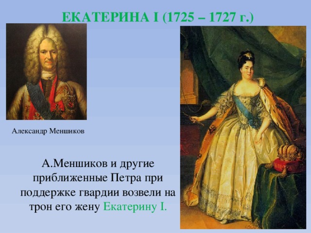 ЕКАТЕРИНА I (1725 – 1727 г.) Александр Меншиков А.Меншиков и другие приближенные Петра при поддержке гвардии возвели на трон его жену Екатерину I. 