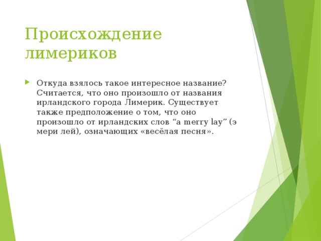 Происхождение лимериков Откуда взялось такое интересное название? Считается, что оно произошло от названия ирландского города Лимерик. Существует также предположение о том, что оно произошло от ирландских слов “a merry lay” (э мери лей), означающих «весёлая песня». 