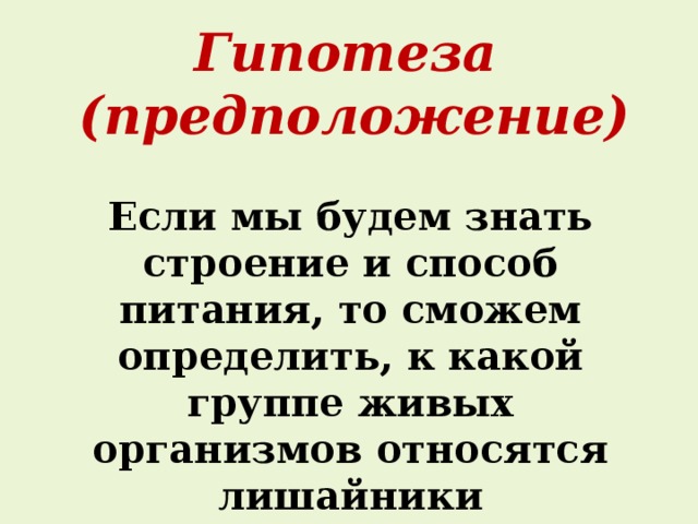 Гипотеза (предположение) Если мы будем знать строение и способ питания, то сможем определить, к какой группе живых организмов относятся лишайники  