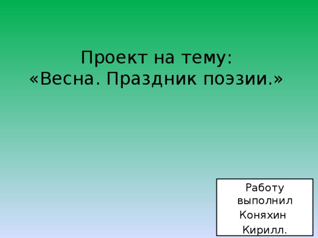 Проект на тему:  «Весна. Праздник поэзии.» Работу выполнил Коняхин Кирилл. 
