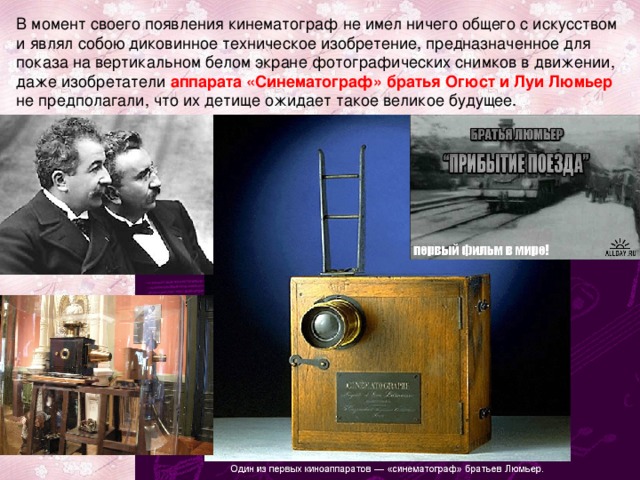 В момент своего появления кинематограф не имел ничего общего с искусством и являл собою диковинное техническое изобретение, предназначенное для показа на вертикальном белом экране фотографических снимков в движении, даже изобретатели аппарата «Синематограф» братья Огюст и Луи Люмьер не предполагали, что их детище ожидает такое великое будущее. 