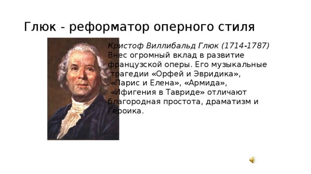 Глюк - реформатор оперного стиля Кристоф Виллибальд Глюк (1714-1787) Внес огромный вклад в развитие французской оперы. Его музыкальные  трагедии «Орфей и Эвридика»,  «Парис и Елена», «Армида»,  «Ифигения в Тавриде» отличают благородная простота, драматизм и Героика. 