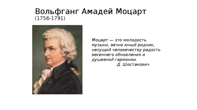 Вольфганг Амадей Моцарт  (1756-1791) Моцарт — это молодость музыки, вечно юный родник, несущий человечеству радость весеннего обновления и душевной гармонии.    Д. Шостакович 