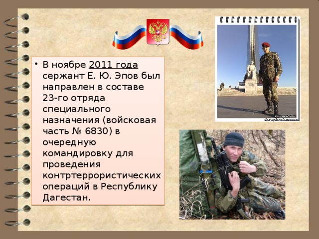 В ноябре 2011 года сержант Е. Ю. Эпов был направлен в составе 23-го отряда специального назначения (войсковая часть № 6830) в очередную командировку для проведения контртеррористических операций в Республику Дагестан. 
