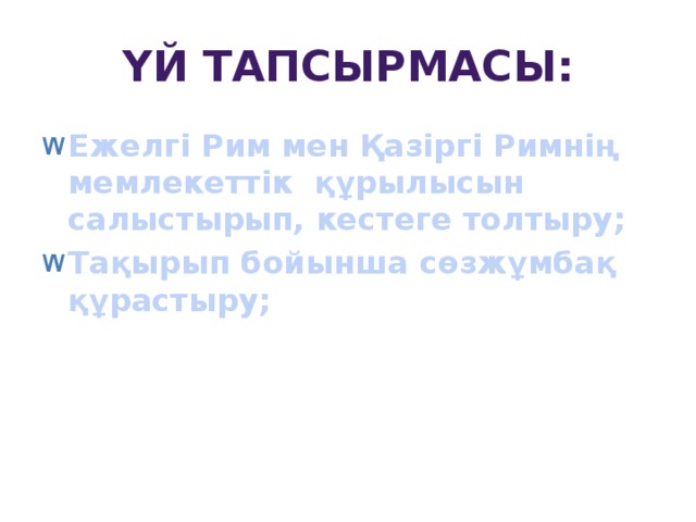 Үй тапсырмасы: Ежелгі Рим мен Қазіргі Римнің мемлекеттік құрылысын салыстырып, кестеге толтыру; Тақырып бойынша сөзжұмбақ құрастыру; 