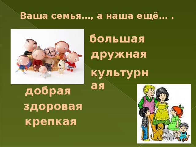 Ваша семья…, а наша ещё… . большая дружная культурная добрая здоровая крепкая 