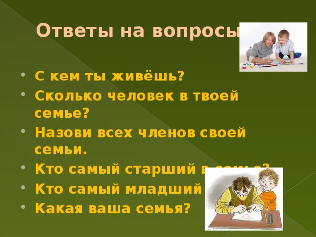 Ответы на вопросы: С кем ты живёшь? Сколько человек в твоей семье? Назови всех членов своей семьи. Кто самый старший в семье? Кто самый младший в семье? Какая ваша семья? 