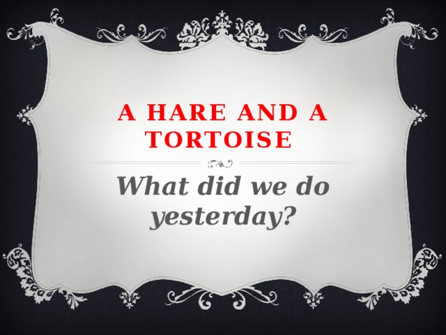 A hare and a tortoise What did we do yesterday? 