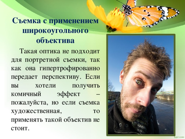   Съемка с применением широкоугольного объектива  Такая оптика не подходит для портретной съемки, так как она гипертрофированно передает перспективу. Если вы хотели получить комичный эффект – пожалуйста, но если съемка художественная, то применять такой объектив не стоит. 