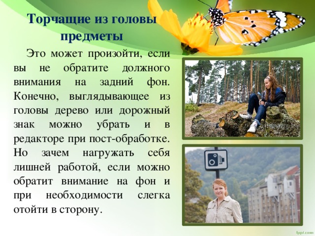 Торчащие из головы предметы  Это может произойти, если вы не обратите должного внимания на задний фон. Конечно, выглядывающее из головы дерево или дорожный знак можно убрать и в редакторе при пост-обработке. Но зачем нагружать себя лишней работой, если можно обратит внимание на фон и при необходимости слегка отойти в сторону. 