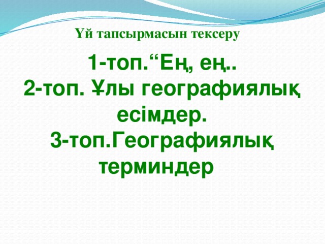 Үй тапсырмасын тексеру 1-топ.“Ең, ең.. 2-топ. Ұлы географиялық есімдер. 3-топ.Географиялық терминдер 