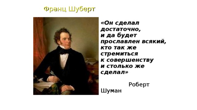 Франц Шуберт «Он сделал достаточно,  и да будет  прославлен всякий,  кто так же  стремиться  к совершенству  и столько же  сделал»    Роберт Шуман 